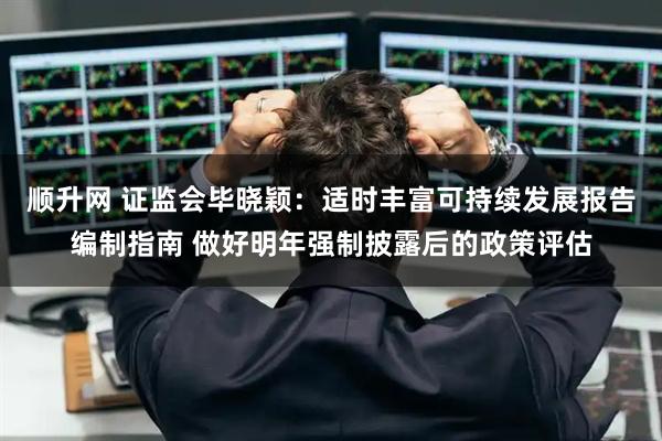 顺升网 证监会毕晓颖：适时丰富可持续发展报告编制指南 做好明年强制披露后的政策评估