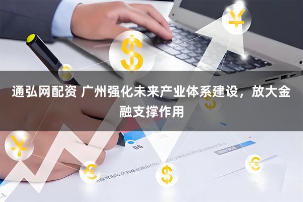 通弘网配资 广州强化未来产业体系建设，放大金融支撑作用