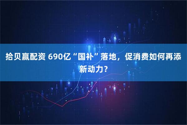 拾贝赢配资 690亿“国补”落地,促消费如何再添新动力?