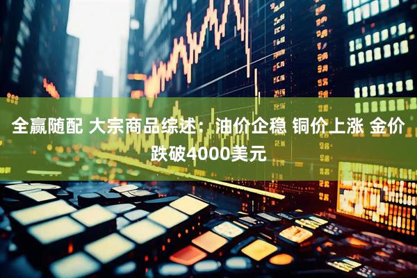 全赢随配 大宗商品综述:油价企稳 铜价上涨 金价跌破4000美元