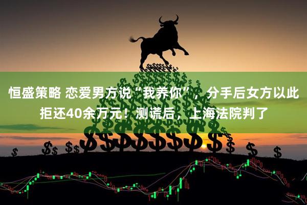 恒盛策略 恋爱男方说“我养你”，分手后女方以此拒还40余万元！测谎后，上海法院判了