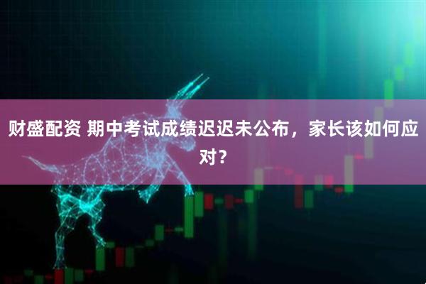 财盛配资 期中考试成绩迟迟未公布，家长该如何应对？
