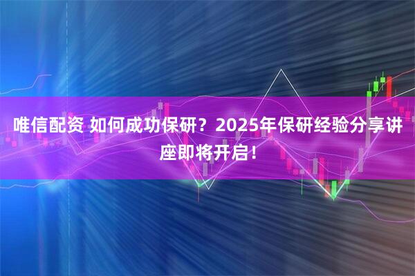 唯信配资 如何成功保研？2025年保研经验分享讲座即将开启！