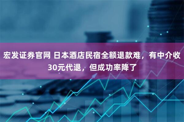 宏发证券官网 日本酒店民宿全额退款难，有中介收30元代退，但成功率降了