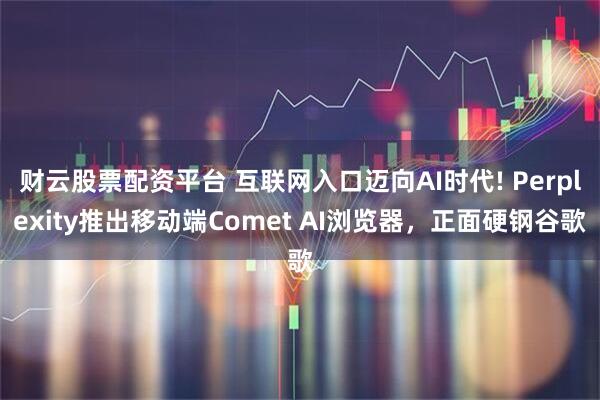 财云股票配资平台 互联网入口迈向AI时代! Perplexity推出移动端Comet AI浏览器，正面硬钢谷歌