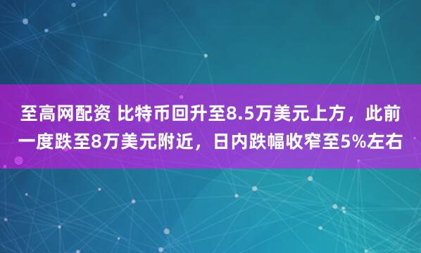 至高网配资 比特币回升至8.5万美元上方，此前一度跌至8万美元附近，日内跌幅收窄至5%左右