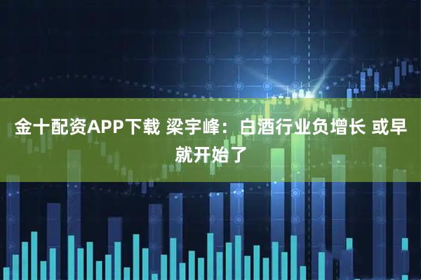 金十配资APP下载 梁宇峰：白酒行业负增长 或早就开始了