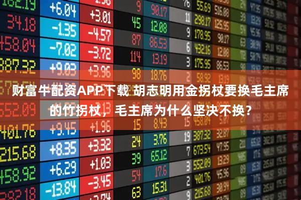 财富牛配资APP下载 胡志明用金拐杖要换毛主席的竹拐杖，毛主席为什么坚决不换？