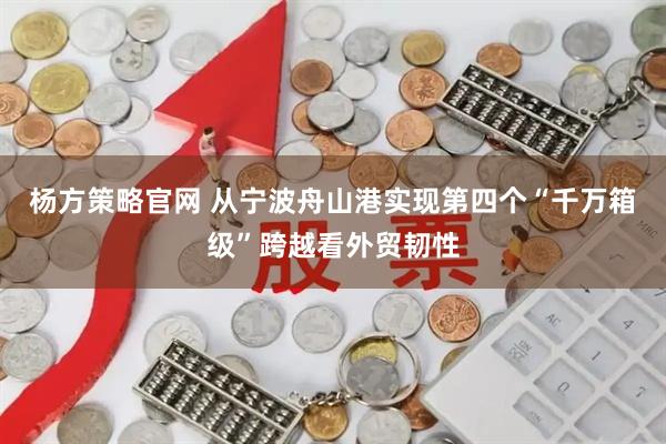 杨方策略官网 从宁波舟山港实现第四个“千万箱级”跨越看外贸韧性