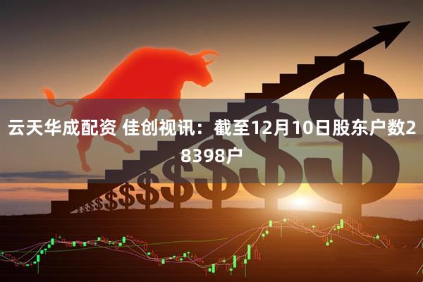 云天华成配资 佳创视讯：截至12月10日股东户数28398户