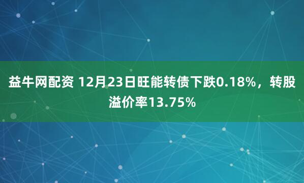 益牛网配资 12月23日旺能转债下跌0.18%,转股溢价率13.75%