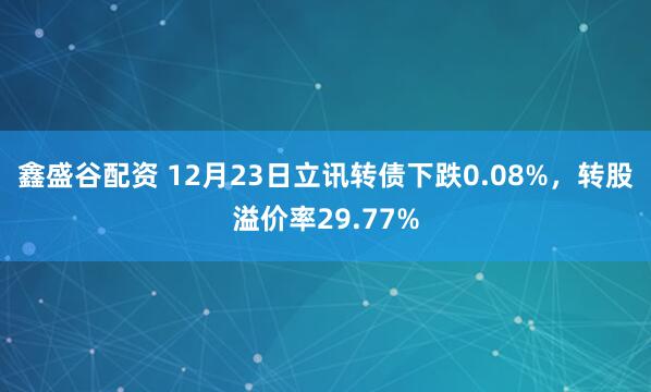 鑫盛谷配资 12月23日立讯转债下跌0.08%,转股溢价率29.77%