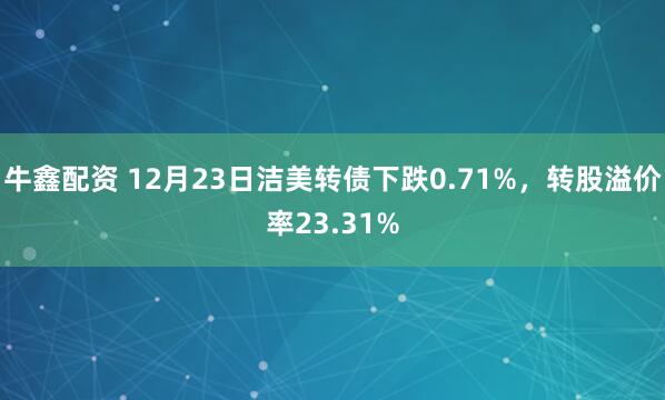 牛鑫配资 12月23日洁美转债下跌0.71%，转股溢价率23.31%
