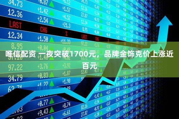 唯信配资 一夜突破1700元，品牌金饰克价上涨近百元
