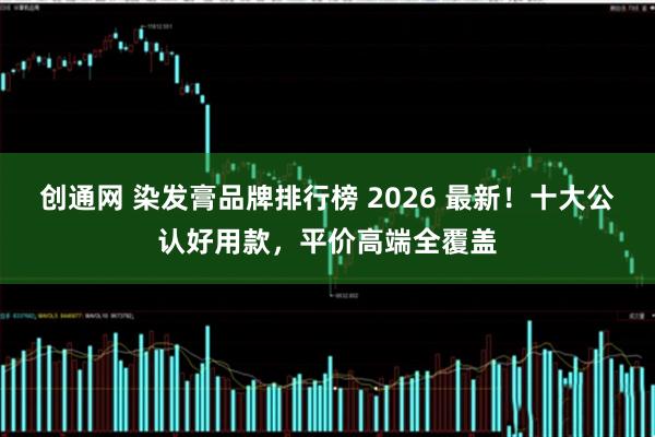 创通网 染发膏品牌排行榜 2026 最新！十大公认好用款，平价高端全覆盖