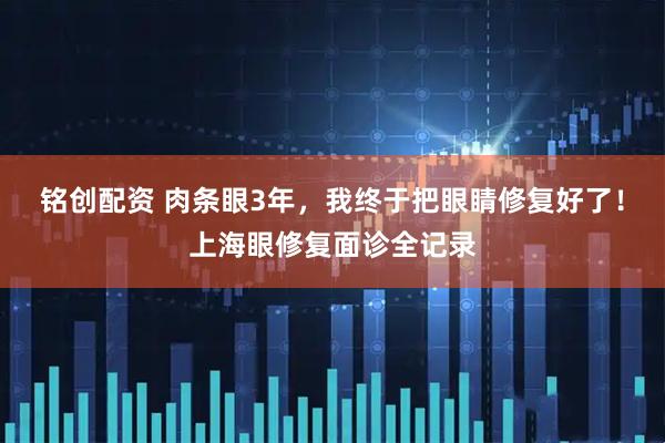 铭创配资 肉条眼3年，我终于把眼睛修复好了！上海眼修复面诊全记录